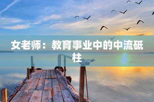 女老师:教育事业中的中流砥柱 女老师:教育事业中的中流砥柱