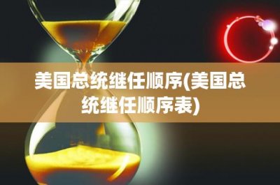 ​美国总统继任顺序(美国总统继任顺序表)