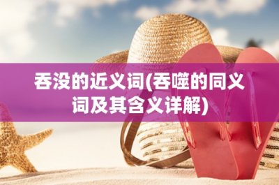 ​吞没的近义词(吞噬的同义词及其含义详解)