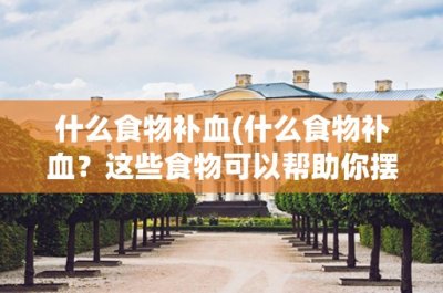 ​什么食物补血(什么食物补血？这些食物可以帮助你摆脱贫血问题)