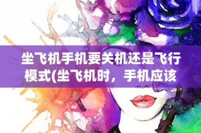 ​坐飞机手机要关机还是飞行模式(坐飞机时，手机应该关机还是开启飞行模式？)