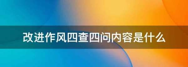 四查四补是什么内容,改进作风四查四问内容是什么西藏图1